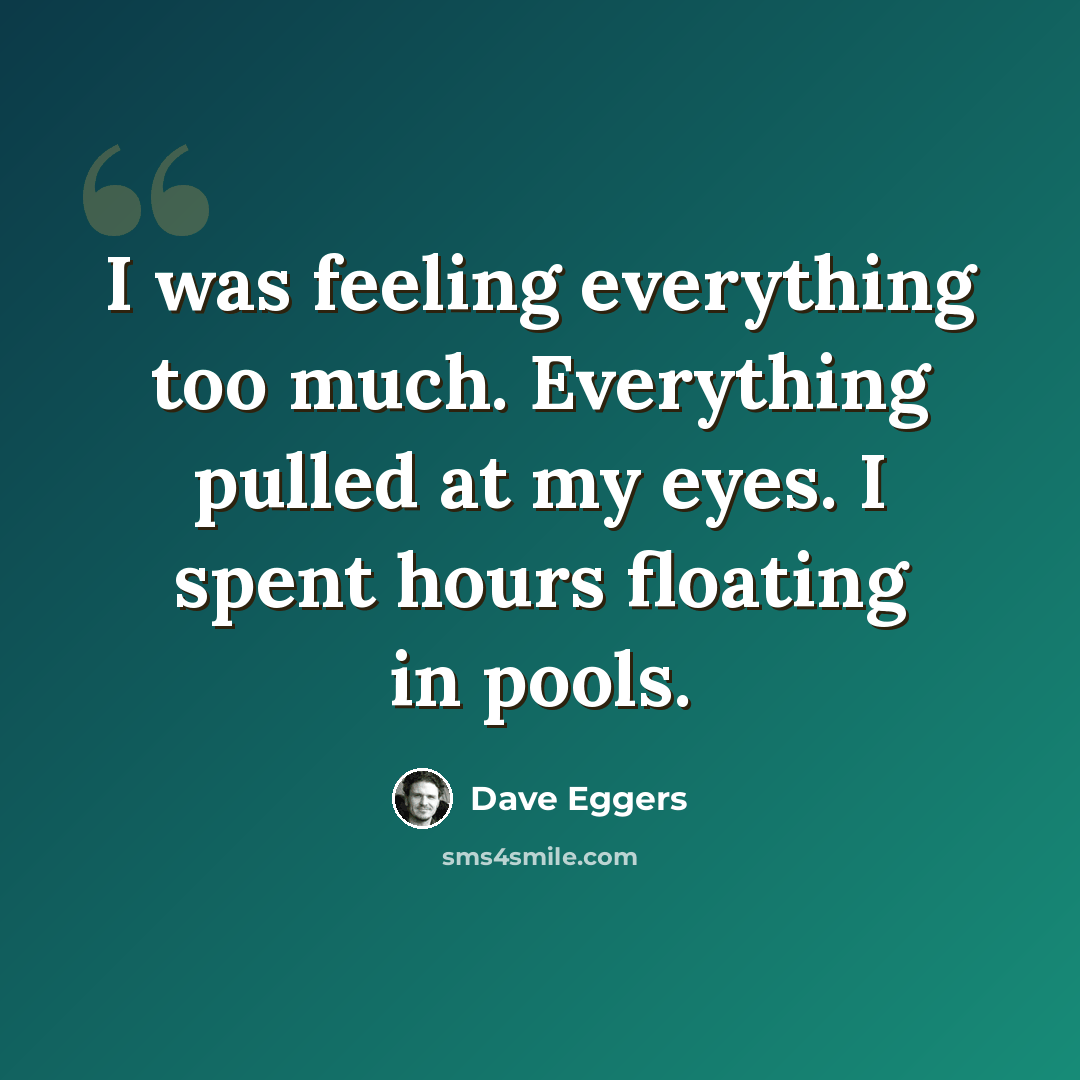 “I was feeling everything too much. Everything pulled at my eyes. I spent hours floating in pools.” quote by Dave Eggers