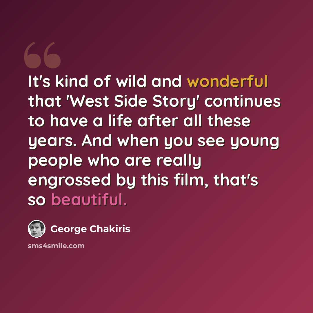 “It's kind of wild and wonderful that 'West Side Story' continues to have a life after all these years. And when you see young people who are really engrossed by this film, that's so beautiful.” quote by George Chakiris
