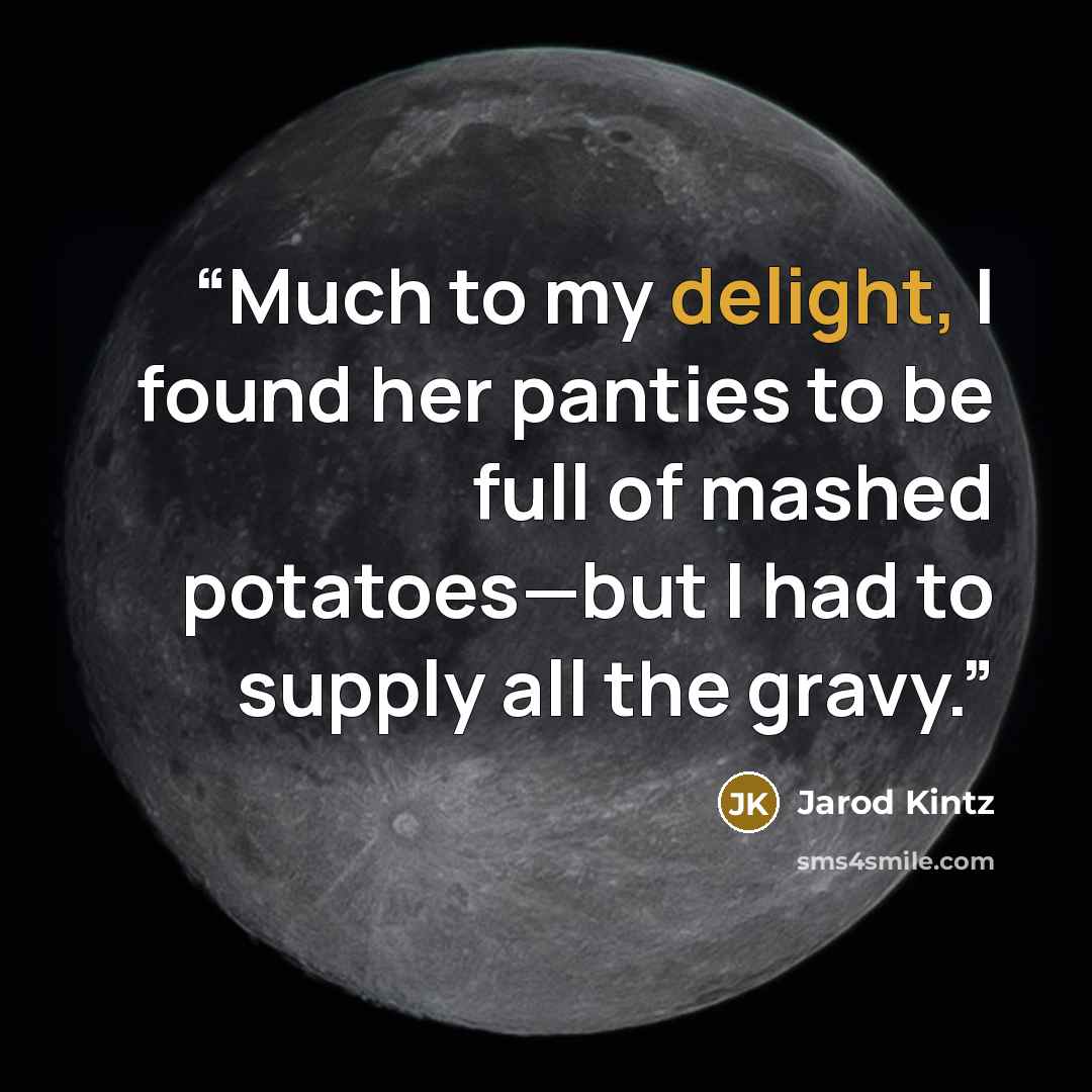 “Much to my delight, I found her panties to be full of mashed potatoes—but I had to supply all the gravy.” quote by Jarod Kintz