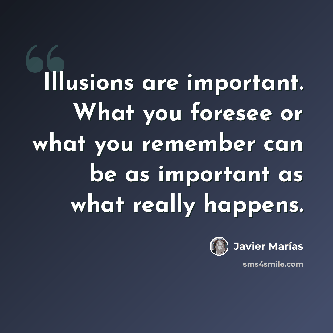 “Illusions are important. What you foresee or what you remember can be as important as what really happens.” quote by Javier Marías