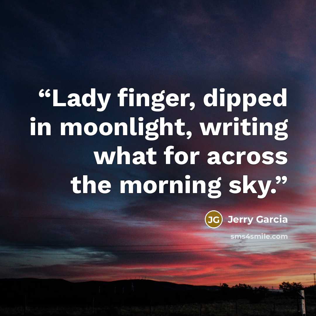 “Lady finger, dipped in moonlight, writing what for across the morning sky.” quote by Jerry Garcia