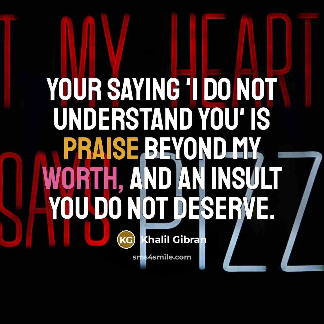 “Your saying 'I do not understand you' is praise beyond my worth, and an insult you do not deserve.” quote by Khalil Gibran