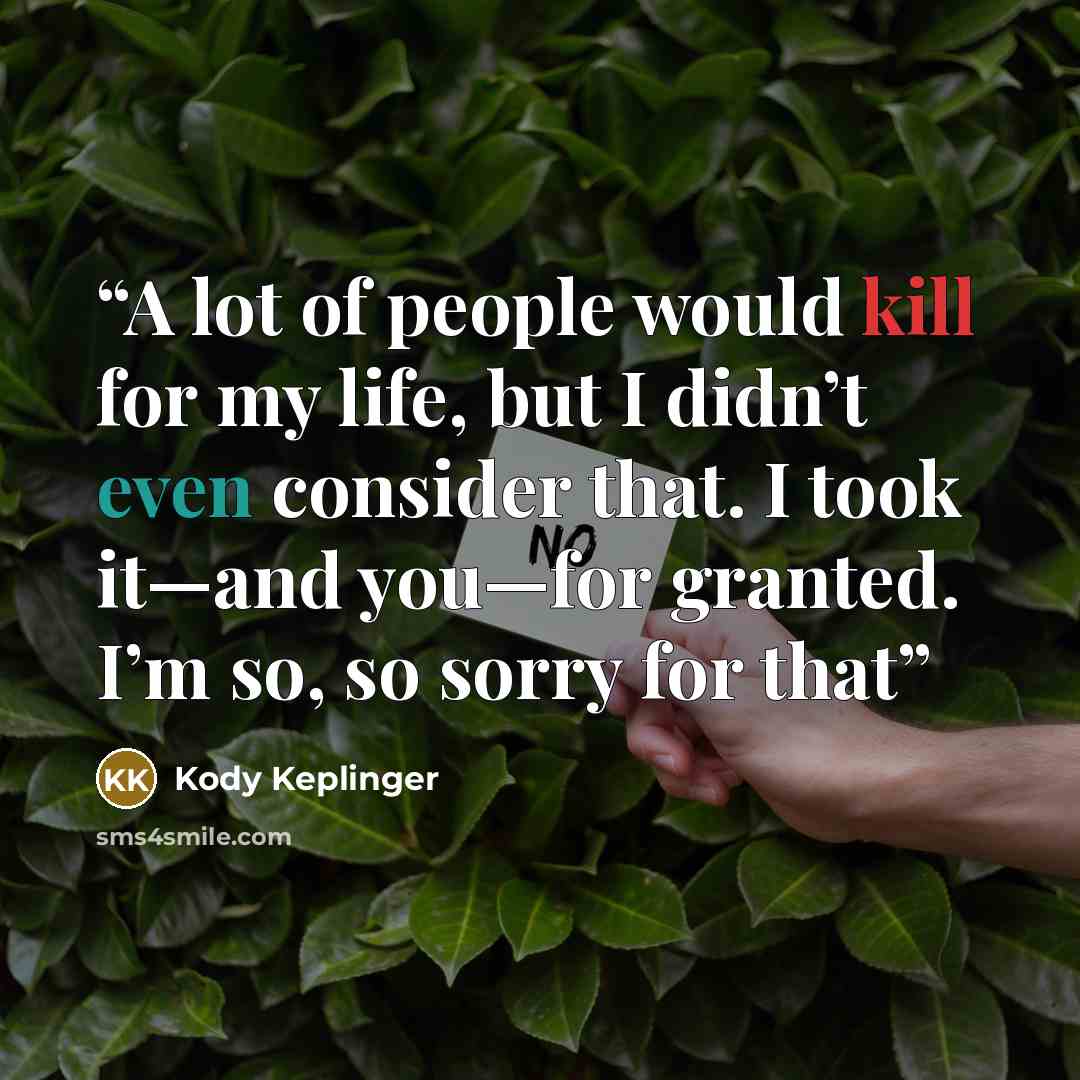 “A lot of people would kill for my life, but I didn’t even consider that. I took it—and you—for granted. I’m so, so sorry for that” quote by Kody Keplinger