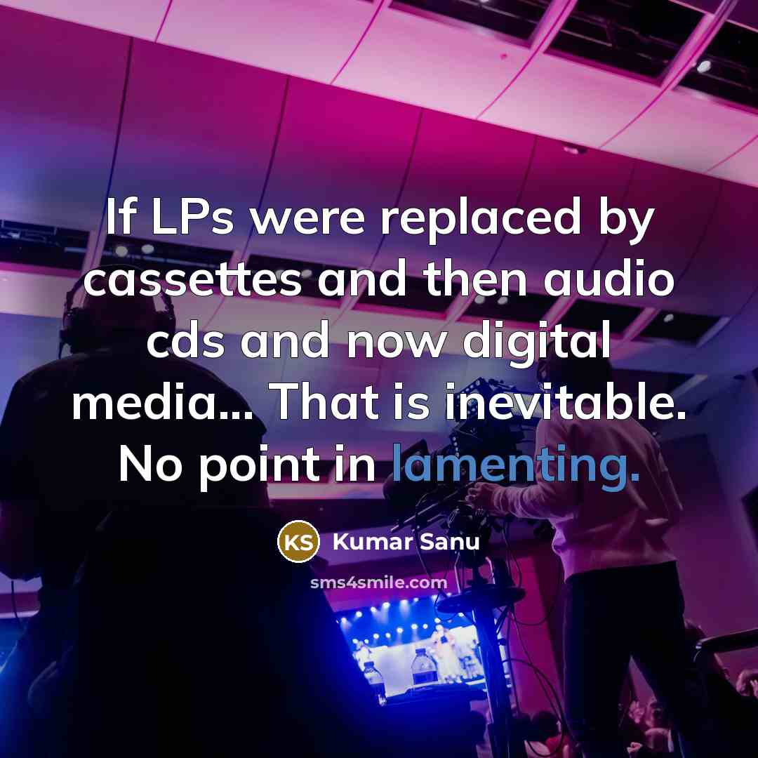 “If LPs were replaced by cassettes and then audio cds and now digital media... That is inevitable. No point in lamenting.” quote by Kumar Sanu