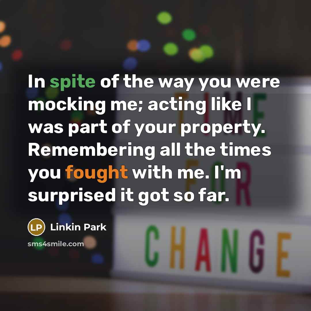 “In spite of the way you were mocking me; acting like I was part of your property. Remembering all the times you fought with me. I'm surprised it got so far.” quote by Linkin Park