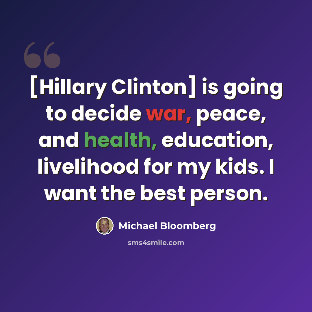 “[Hillary Clinton] is going to decide war, peace, and health, education, livelihood for my kids. I want the best person.” quote by Michael Bloomberg