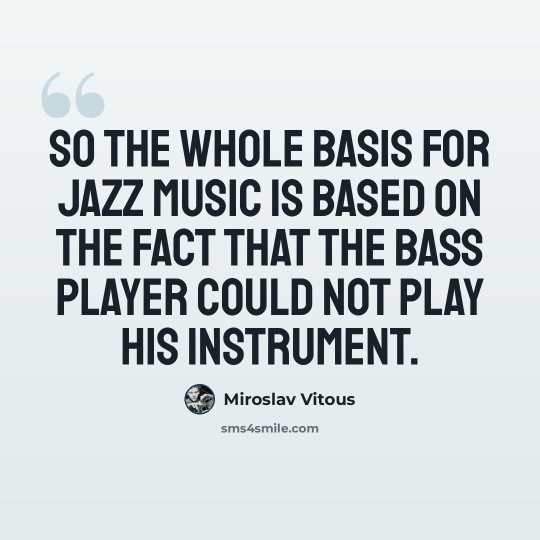 “So the whole basis for jazz music is based on the fact that the bass player could not play his instrument.” quote by Miroslav Vitous