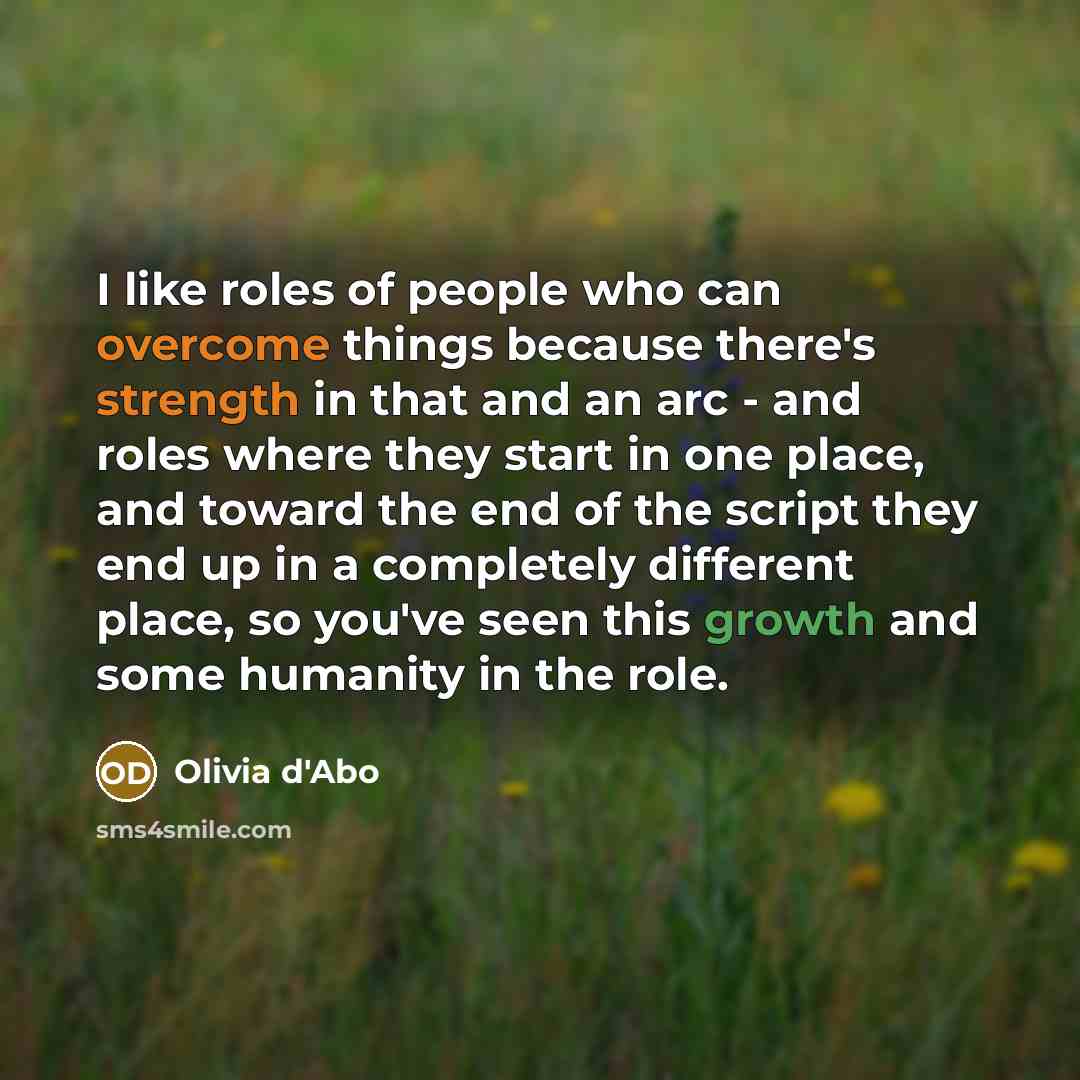 “I like roles of people who can overcome things because there's strength in that and an arc - and roles where they start in one place, and toward the end of the script they end up in a completely different place, so you've seen this growth and some humanity in the role.” quote by Olivia d'Abo