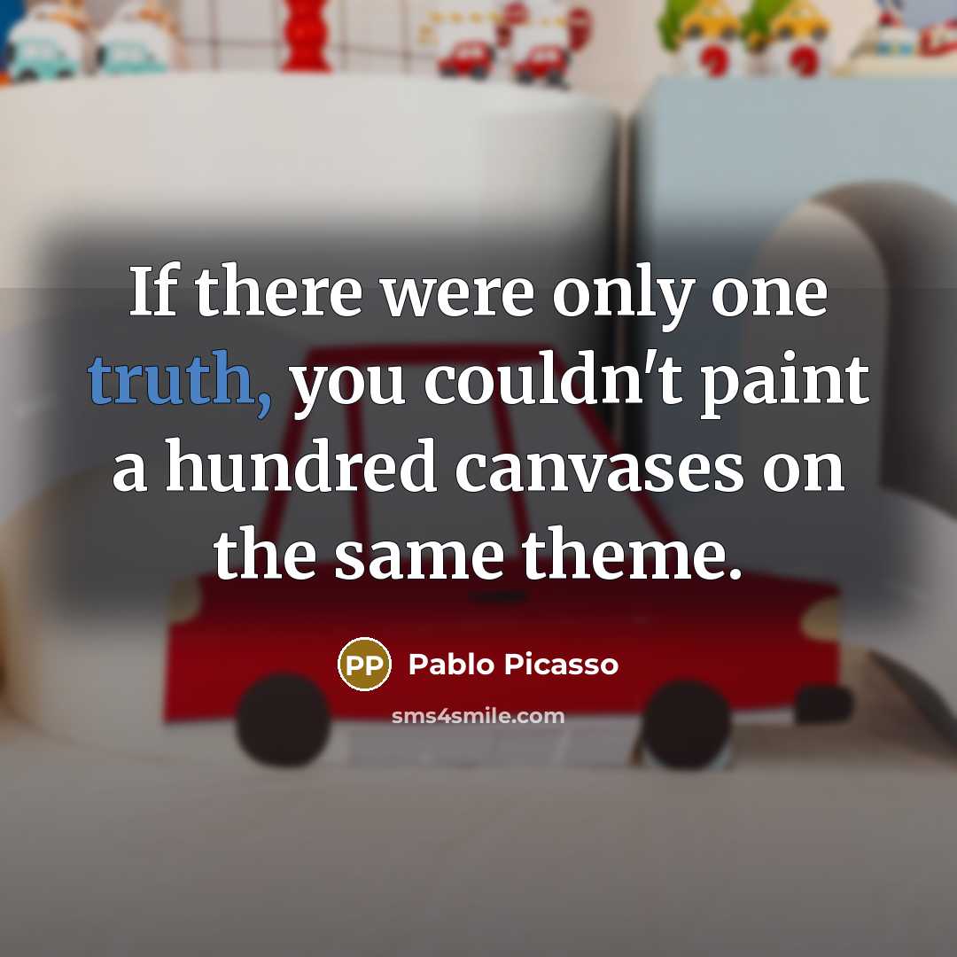 “If there were only one truth, you couldn't paint a hundred canvases on the same theme.” quote by Pablo Picasso