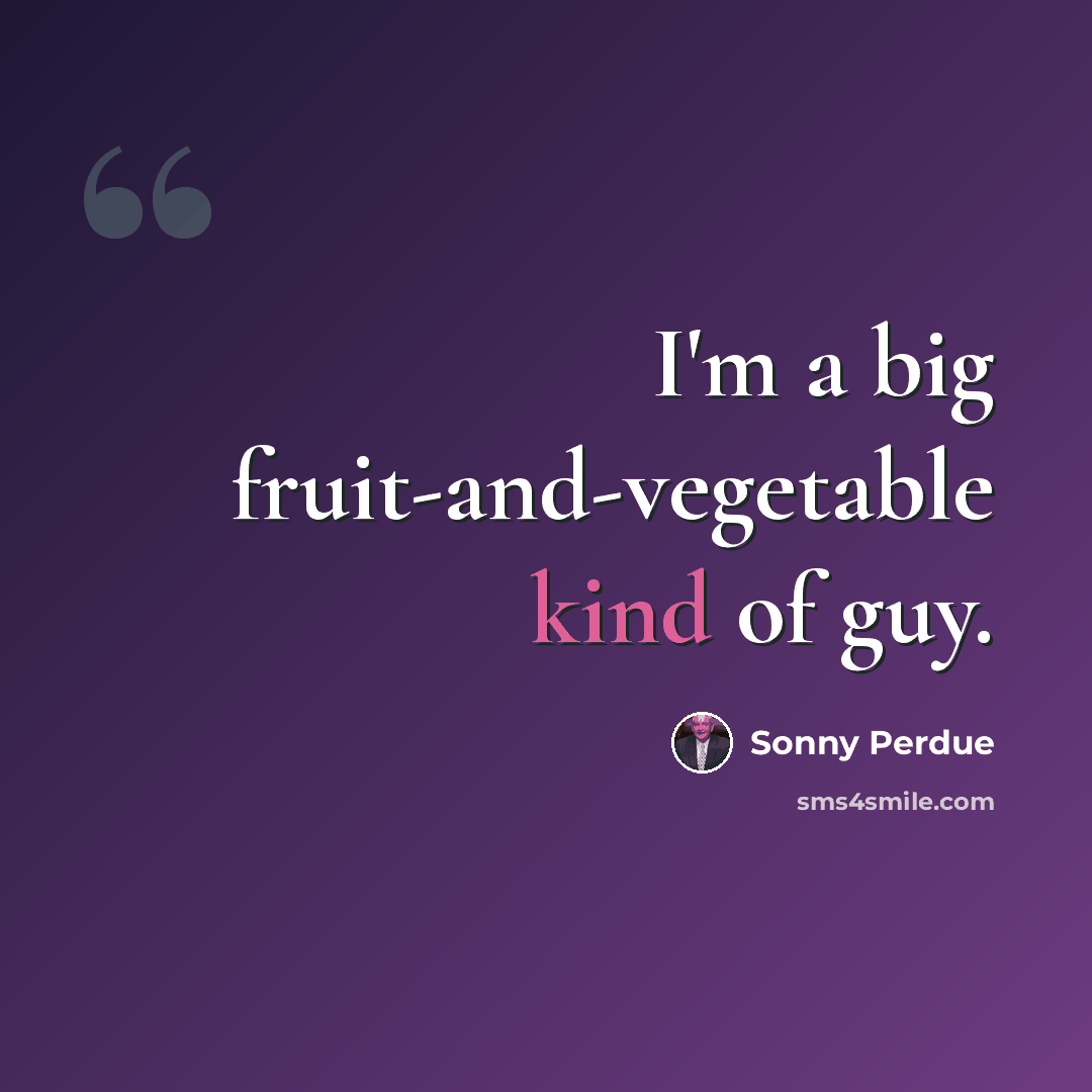 “I'm a big fruit-and-vegetable kind of guy.” quote by Sonny Perdue