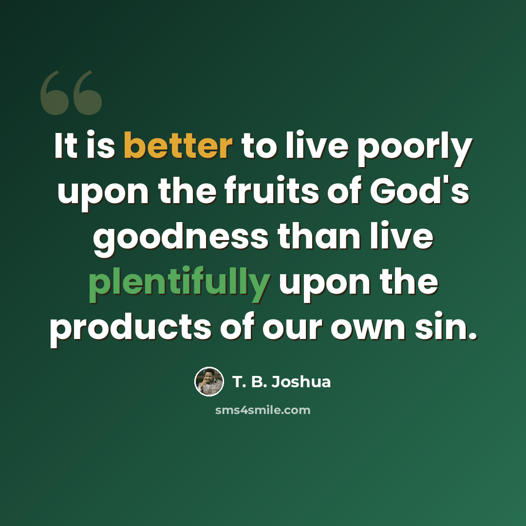 “It is better to live poorly upon the fruits of God's goodness than live plentifully upon the products of our own sin.” quote by T. B. Joshua