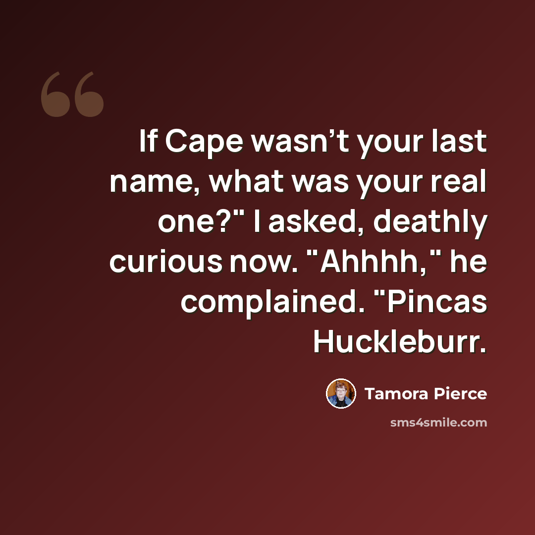 “If Cape wasn't your last name, what was your real one?" I asked, deathly curious now. "Ahhhh," he complained. "Pincas Huckleburr.” quote by Tamora Pierce