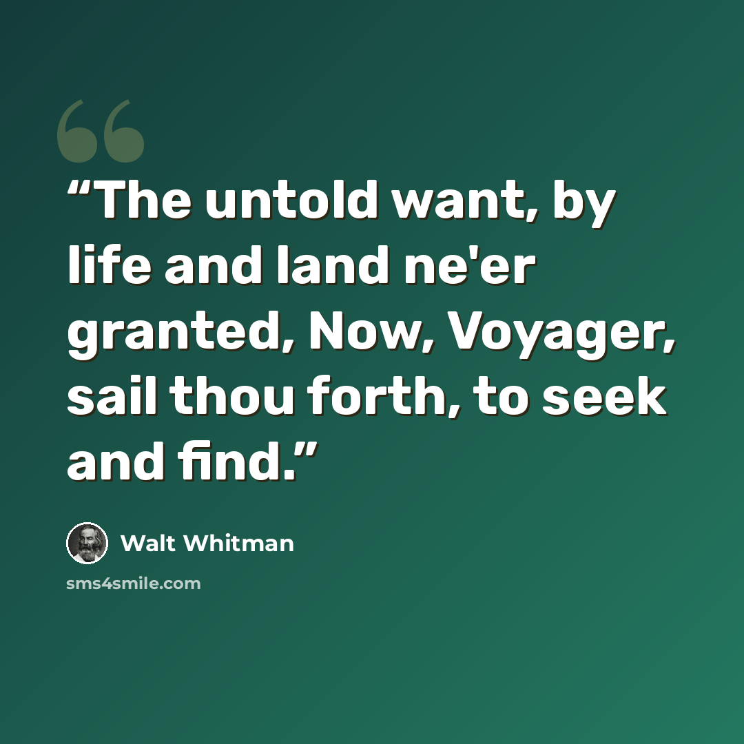 “The untold want, by life and land ne'er granted, Now, Voyager, sail thou forth, to seek and find.” quote by Walt Whitman