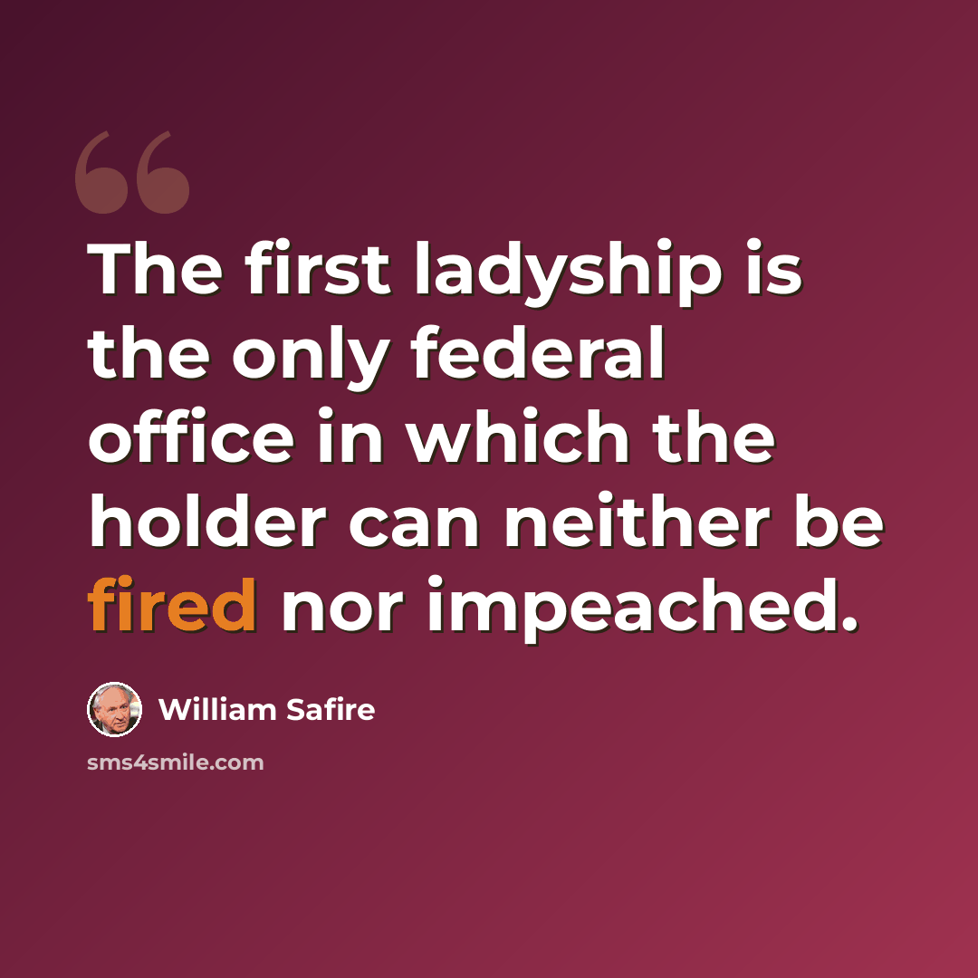 “The first ladyship is the only federal office in which the holder can neither be fired nor impeached.” quote by William Safire