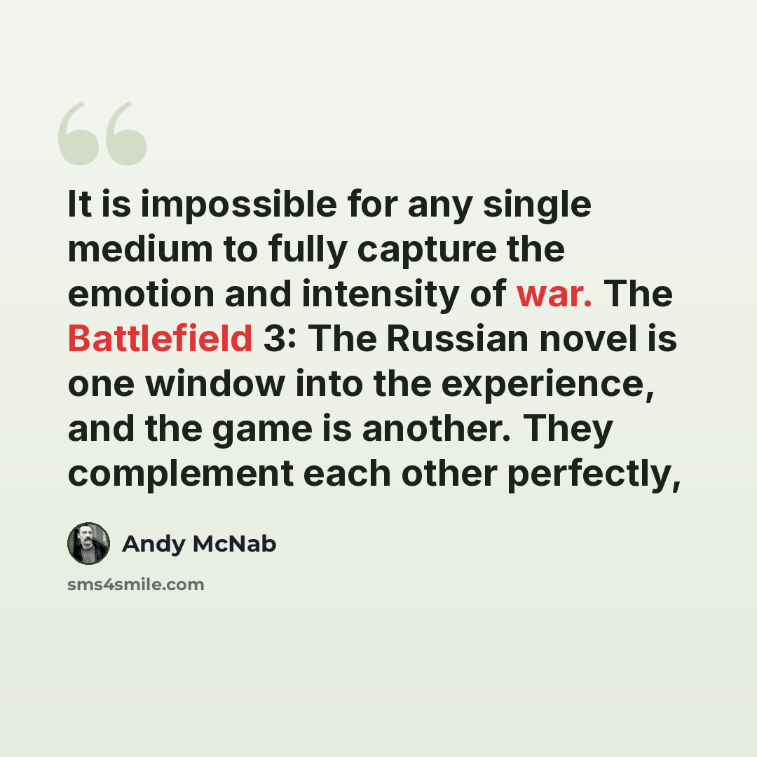 “It is impossible for any single medium to fully capture the emotion and intensity of war. The Battlefield 3: The Russian novel is one window into the experience, and the game is another. They complement each other perfectly,” quote by Andy McNab