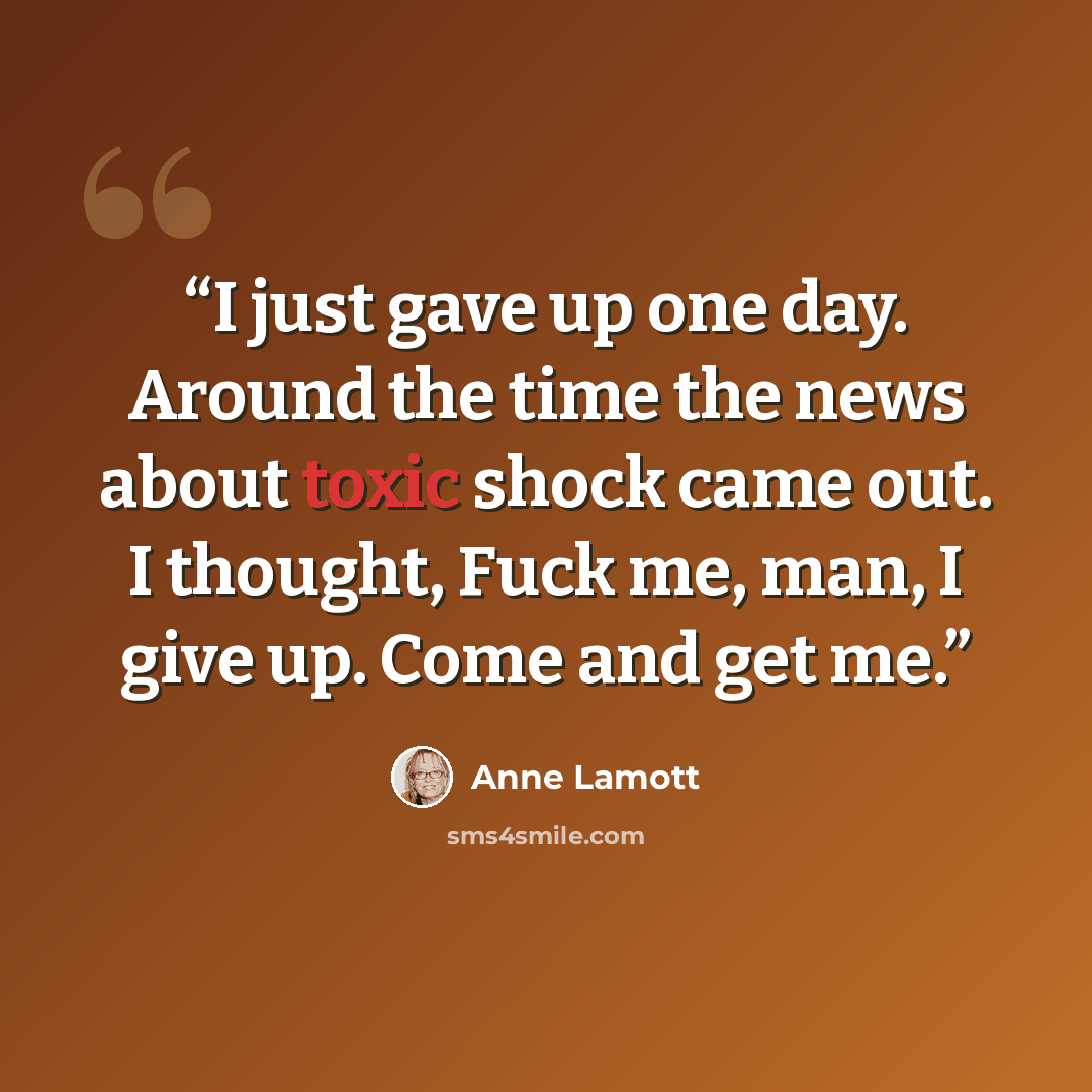 “I just gave up one day. Around the time the news about toxic shock came out. I thought, Fuck me, man, I give up. Come and get me.” quote by Anne Lamott
