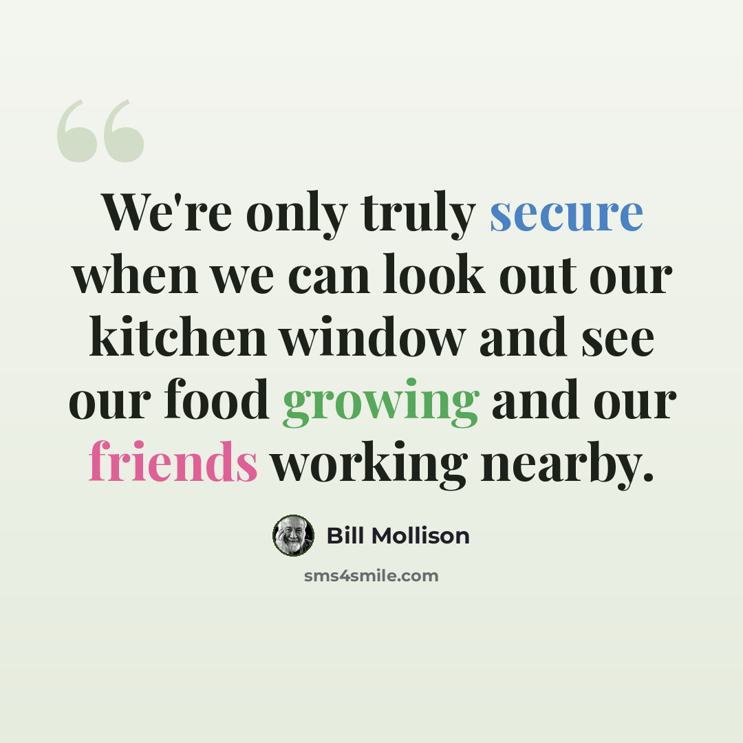 “We're only truly secure when we can look out our kitchen window and see our food growing and our friends working nearby.” quote by Bill Mollison