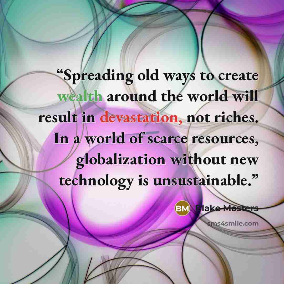 “Spreading old ways to create wealth around the world will result in devastation, not riches. In a world of scarce resources, globalization without new technology is unsustainable.” quote by Blake Masters