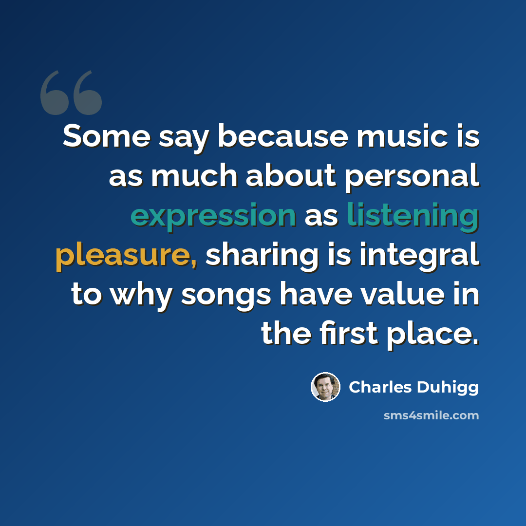 “Some say because music is as much about personal expression as listening pleasure, sharing is integral to why songs have value in the first place.” quote by Charles Duhigg