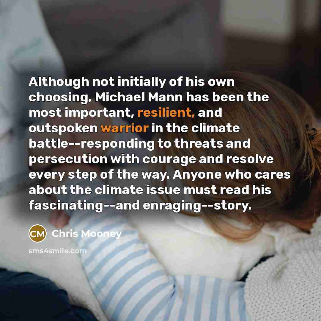 “Although not initially of his own choosing, Michael Mann has been the most important, resilient, and outspoken warrior in the climate battle--responding to threats and persecution with courage and resolve every step of the way. Anyone who cares about the climate issue must read his…” quote by Chris Mooney