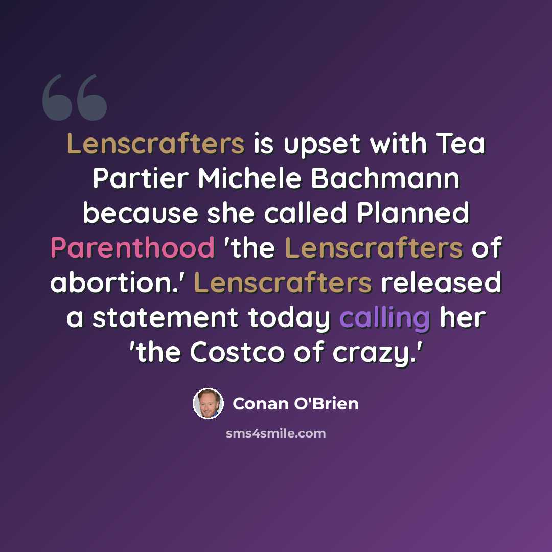 “Lenscrafters is upset with Tea Partier Michele Bachmann because she called Planned Parenthood 'the Lenscrafters of abortion.' Lenscrafters released a statement today calling her 'the Costco of crazy.'” quote by Conan O'Brien