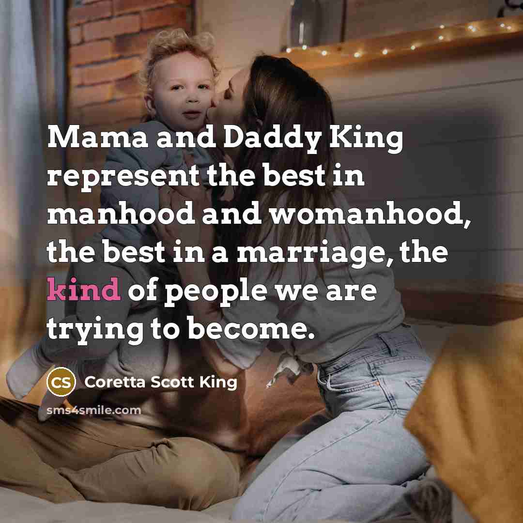 “Mama and Daddy King represent the best in manhood and womanhood, the best in a marriage, the kind of people we are trying to become.” quote by Coretta Scott King