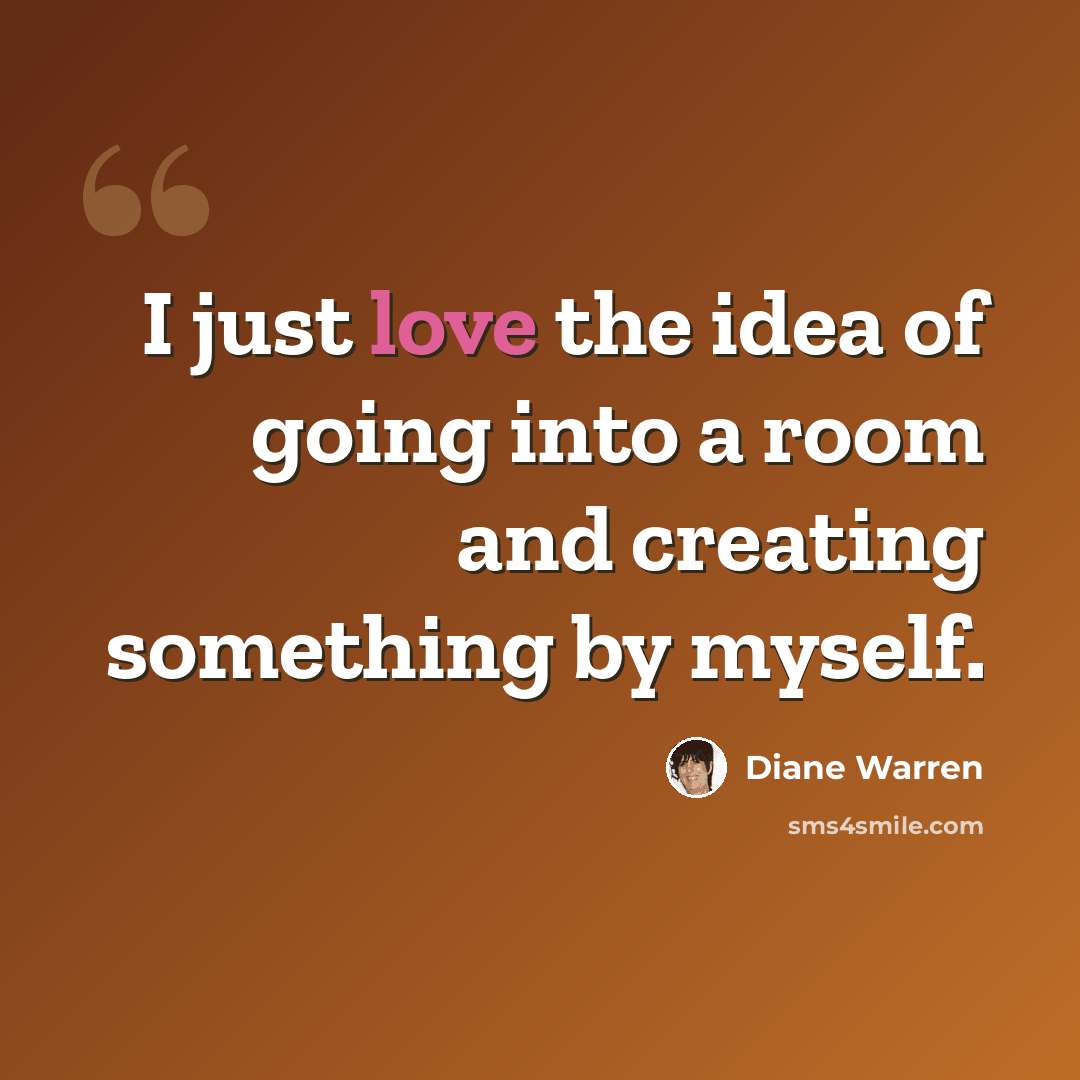 “I just love the idea of going into a room and creating something by myself.” quote by Diane Warren