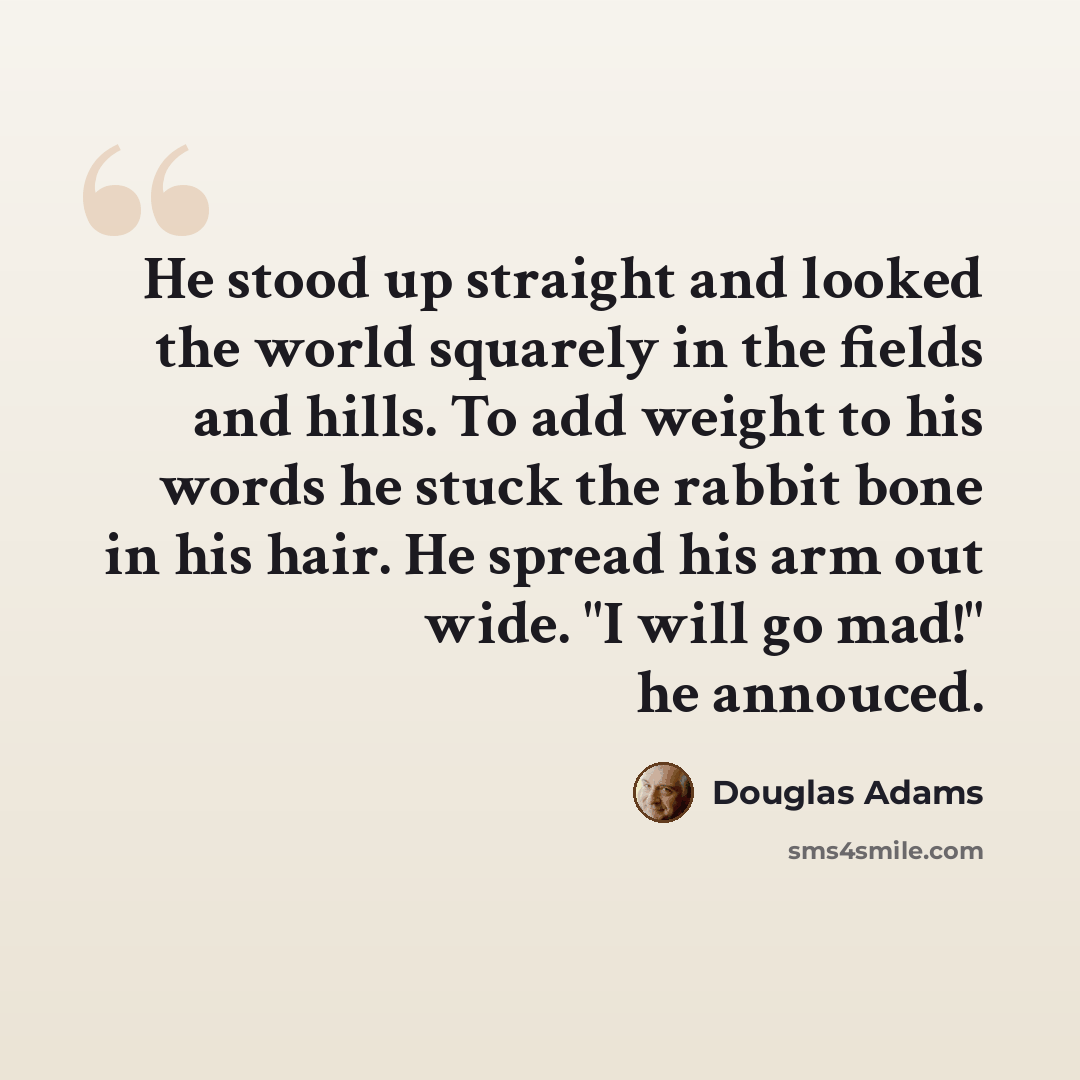 “He stood up straight and looked the world squarely in the fields and hills. To add weight to his words he stuck the rabbit bone in his hair. He spread his arm out wide. "I will go mad!" he annouced.” quote by Douglas Adams