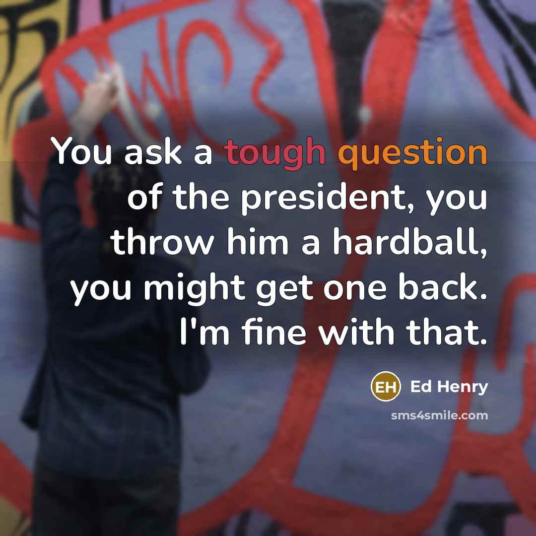 “You ask a tough question of the president, you throw him a hardball, you might get one back. I'm fine with that.” quote by Ed Henry