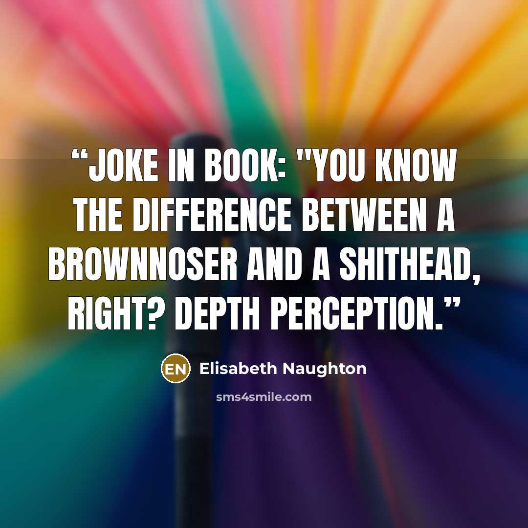 “Joke in book: "You know the difference between a brownnoser and a shithead, right? Depth perception.” quote by Elisabeth Naughton