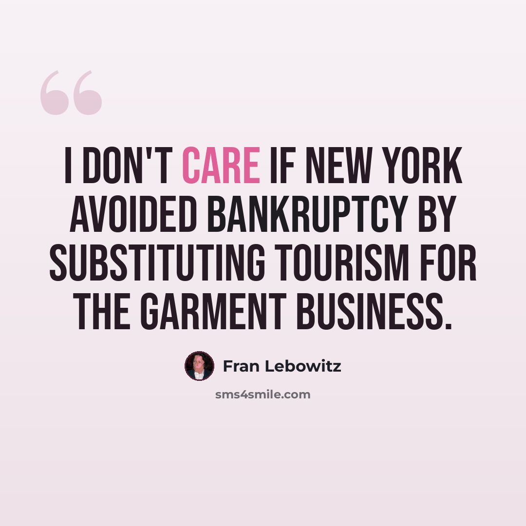 “I don't care if New York avoided bankruptcy by substituting tourism for the garment business.” quote by Fran Lebowitz