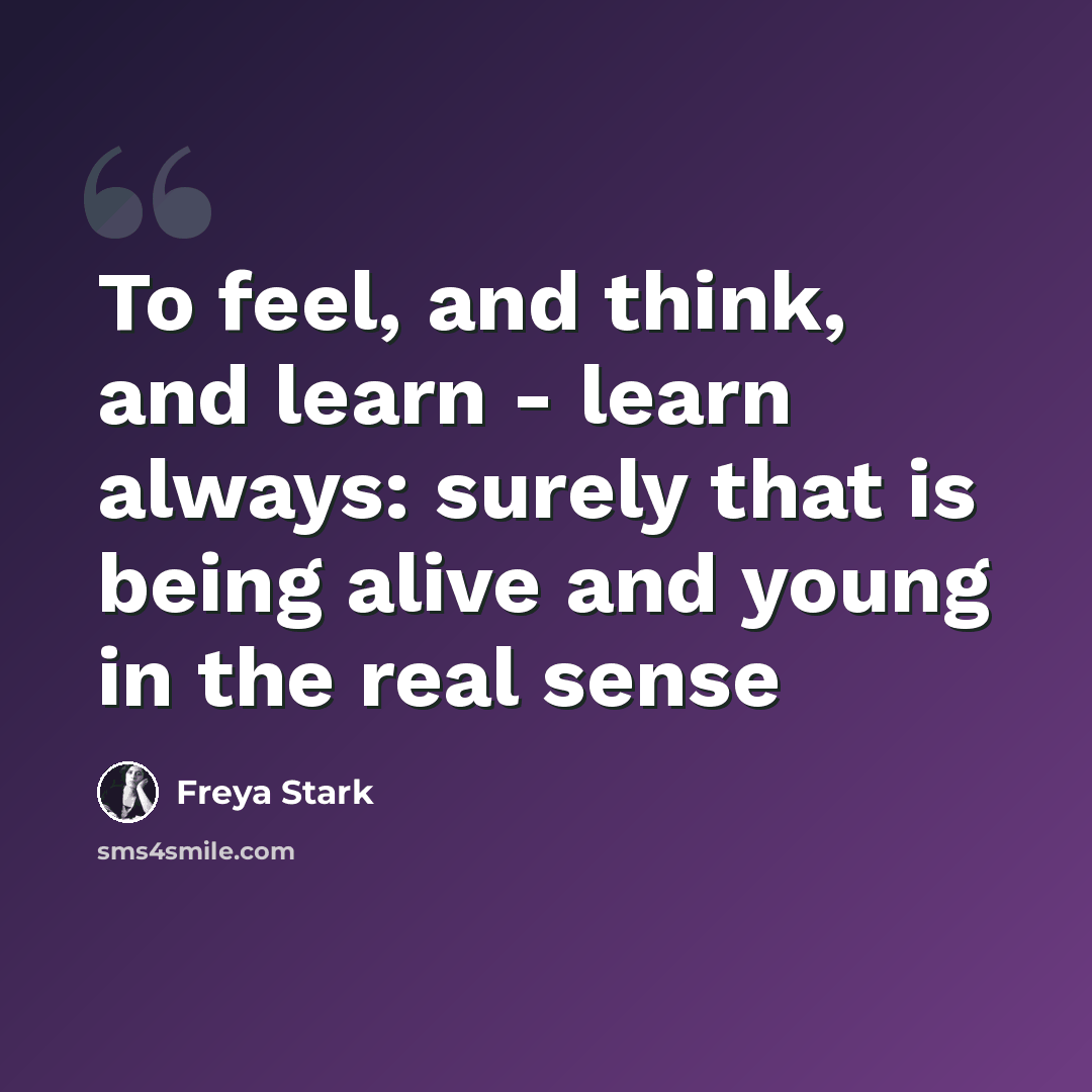“To feel, and think, and learn - learn always: surely that is being alive and young in the real sense” quote by Freya Stark