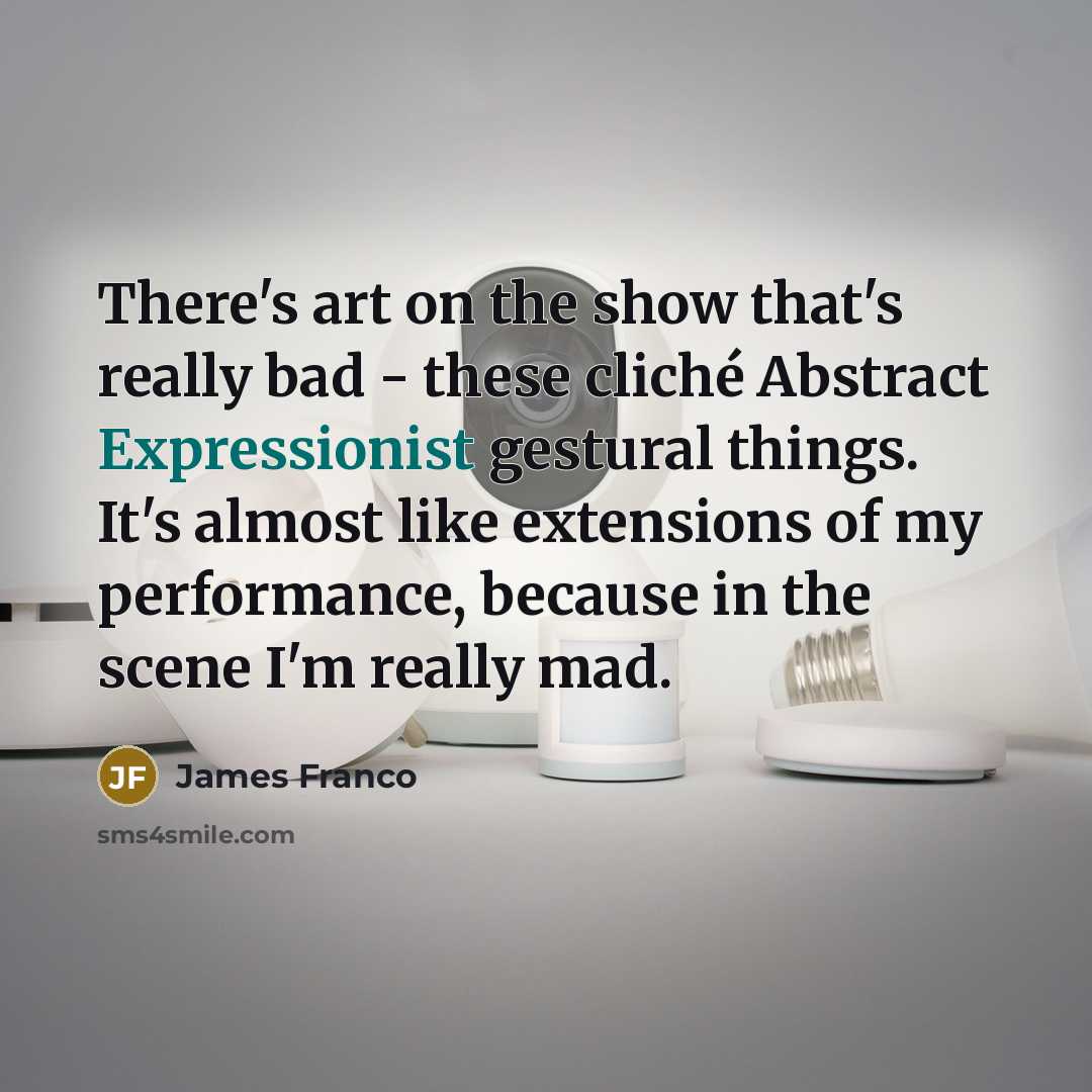 “There's art on the show that's really bad - these cliché Abstract Expressionist gestural things. It's almost like extensions of my performance, because in the scene I'm really mad.” quote by James Franco