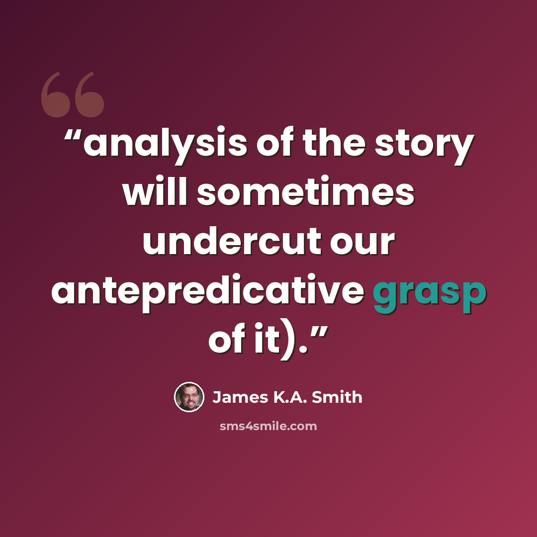 “analysis of the story will sometimes undercut our antepredicative grasp of it).” quote by James K.A. Smith