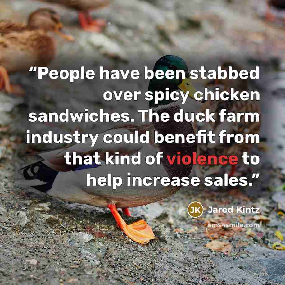 “People have been stabbed over spicy chicken sandwiches. The duck farm industry could benefit from that kind of violence to help increase sales.” quote by Jarod Kintz