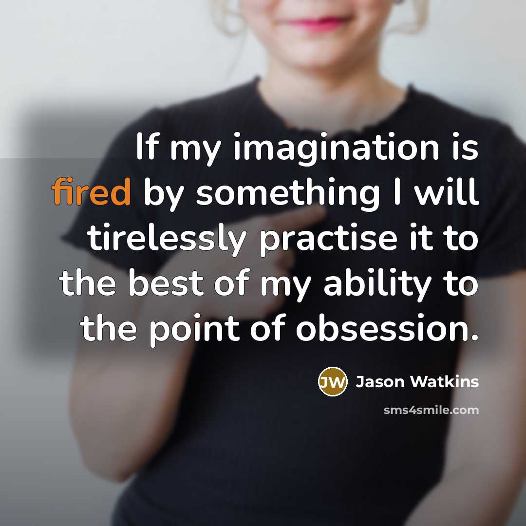 “If my imagination is fired by something I will tirelessly practise it to the best of my ability to the point of obsession.” quote by Jason Watkins