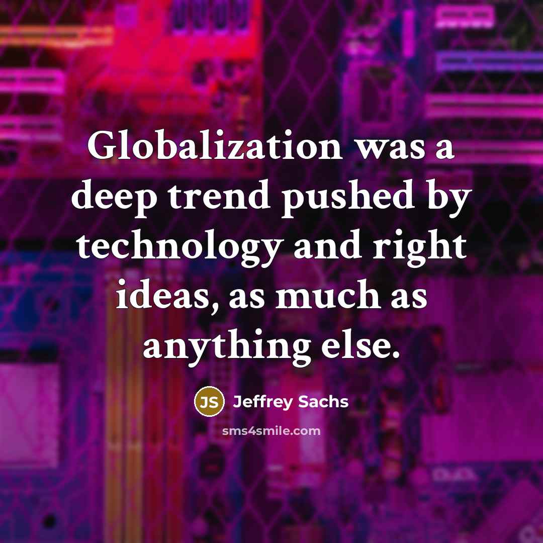 “Globalization was a deep trend pushed by technology and right ideas, as much as anything else.” quote by Jeffrey Sachs