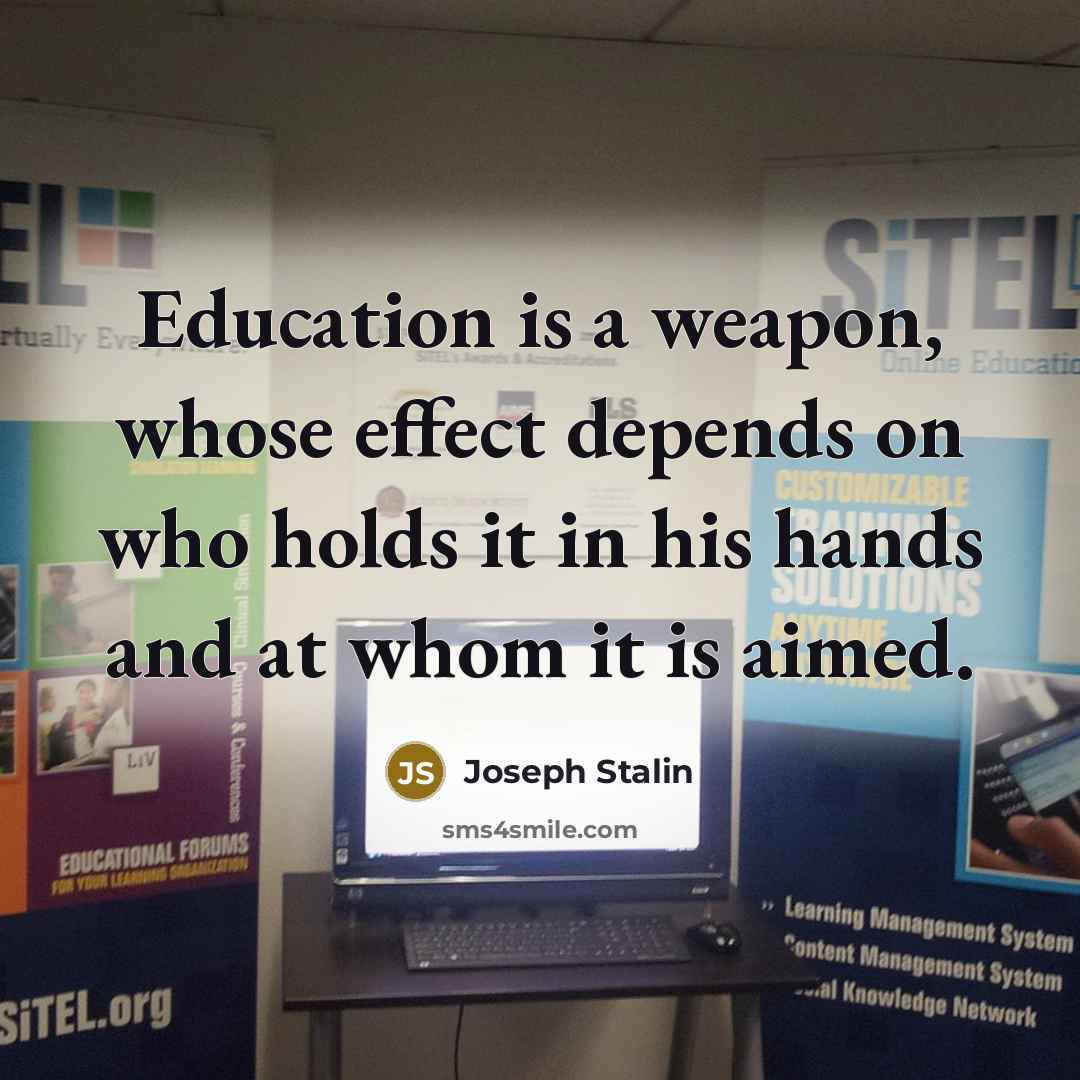 “Education is a weapon, whose effect depends on who holds it in his hands and at whom it is aimed.” quote by Joseph Stalin