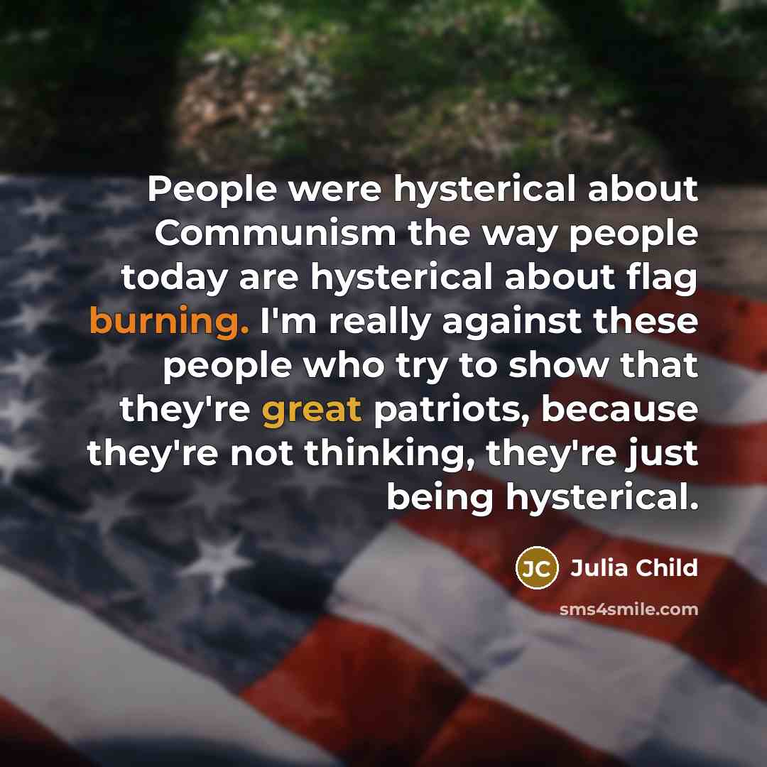 “People were hysterical about Communism the way people today are hysterical about flag burning. I'm really against these people who try to show that they're great patriots, because they're not thinking, they're just being hysterical.” quote by Julia Child