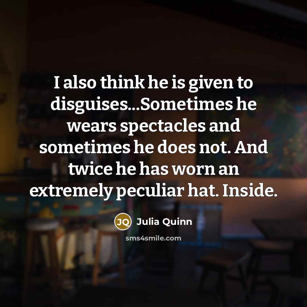 “I also think he is given to disguises...Sometimes he wears spectacles and sometimes he does not. And twice he has worn an extremely peculiar hat. Inside.” quote by Julia Quinn