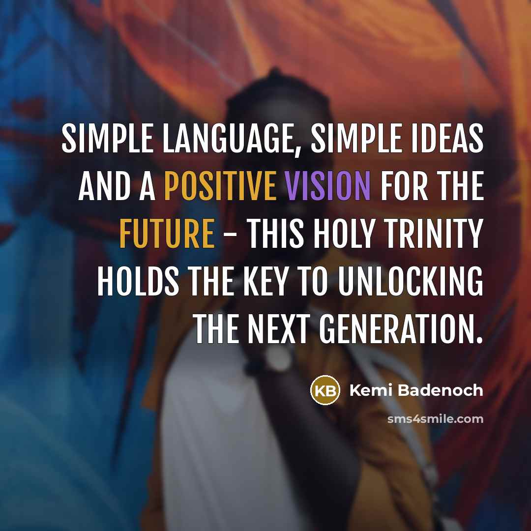“Simple language, simple ideas and a positive vision for the future - this holy trinity holds the key to unlocking the next generation.” quote by Kemi Badenoch