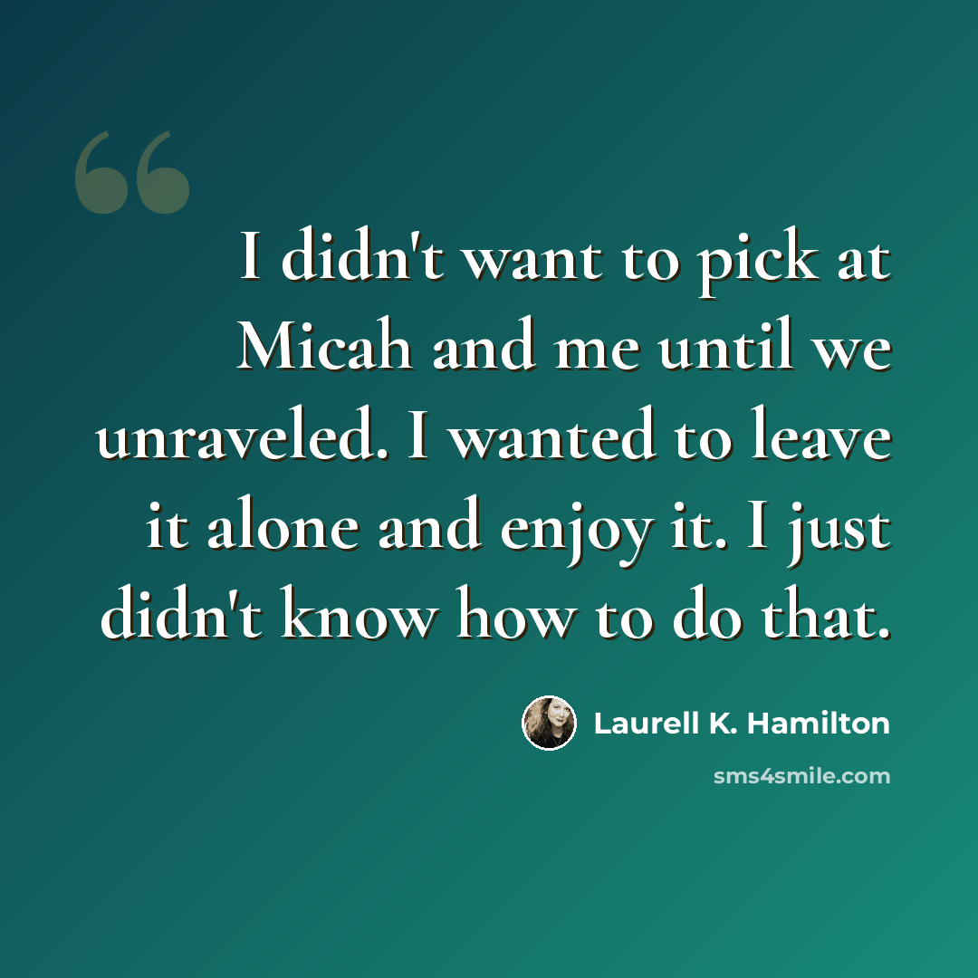 “I didn't want to pick at Micah and me until we unraveled. I wanted to leave it alone and enjoy it. I just didn't know how to do that.” quote by Laurell K. Hamilton