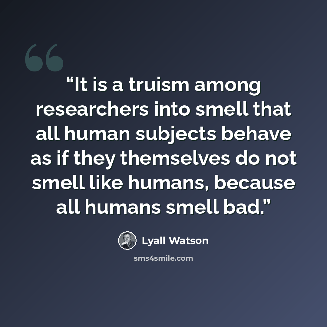 “It is a truism among researchers into smell that all human subjects behave as if they themselves do not smell like humans, because all humans smell bad.” quote by Lyall Watson