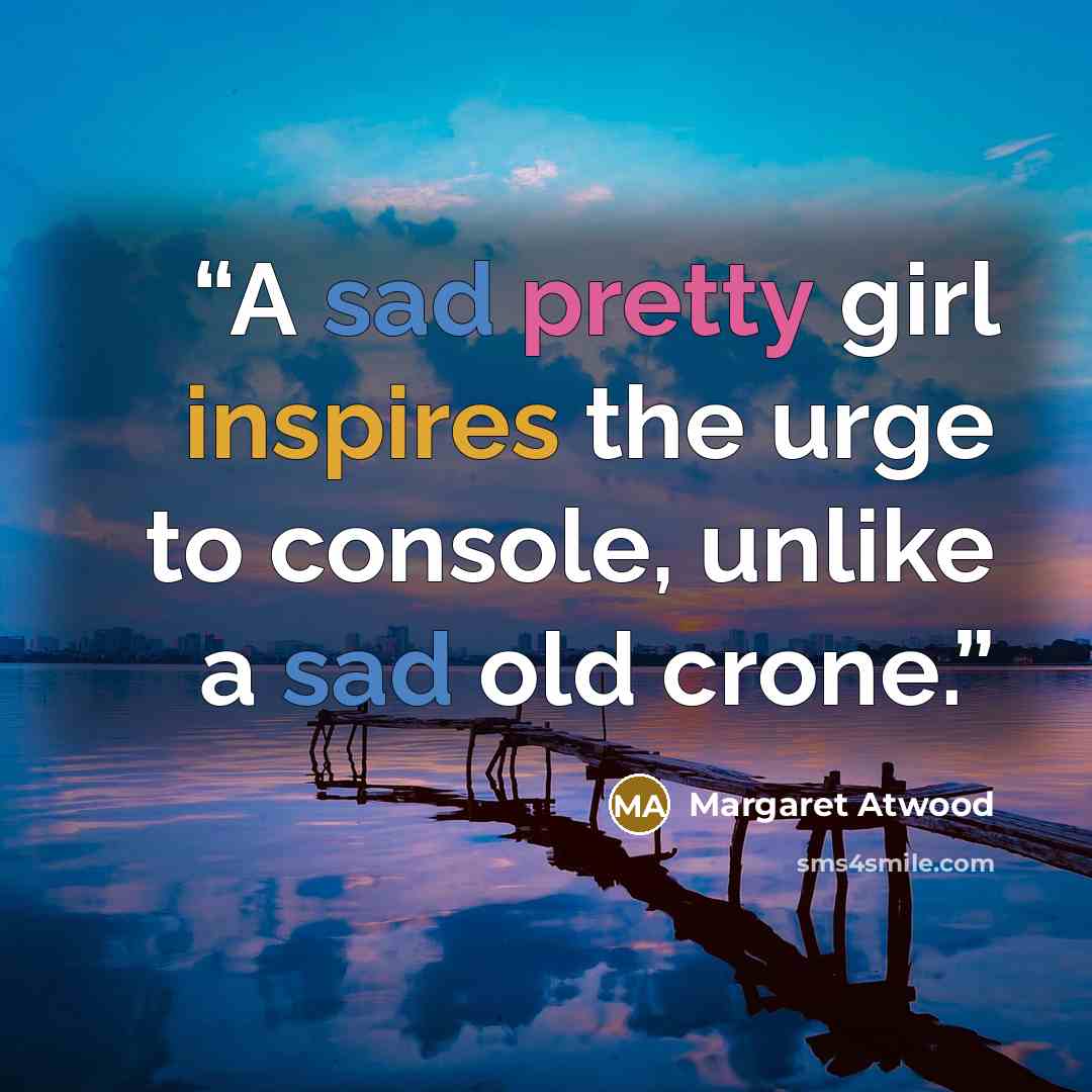 “A sad pretty girl inspires the urge to console, unlike a sad old crone.” quote by Margaret Atwood
