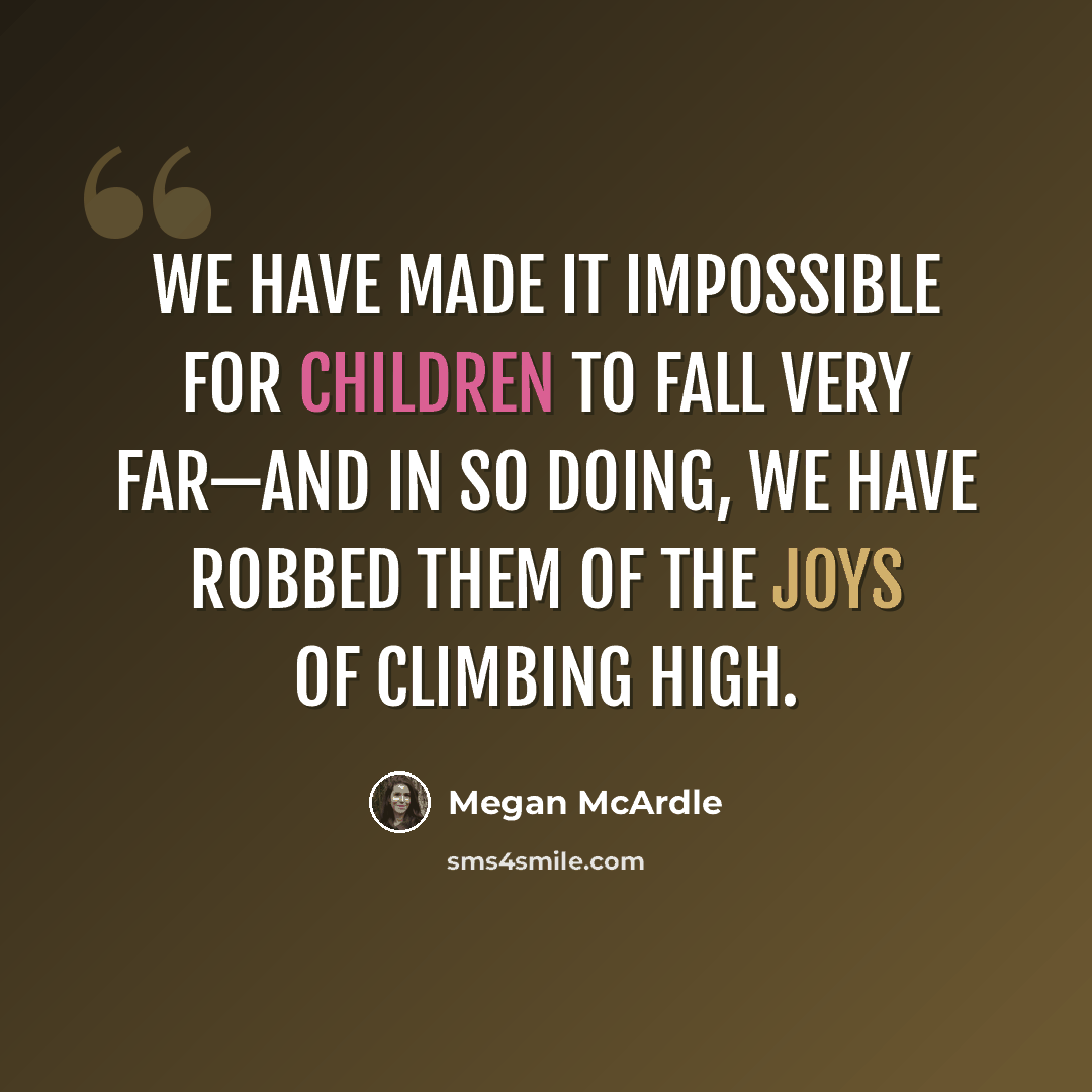 “We have made it impossible for children to fall very far—and in so doing, we have robbed them of the joys of climbing high.” quote by Megan McArdle