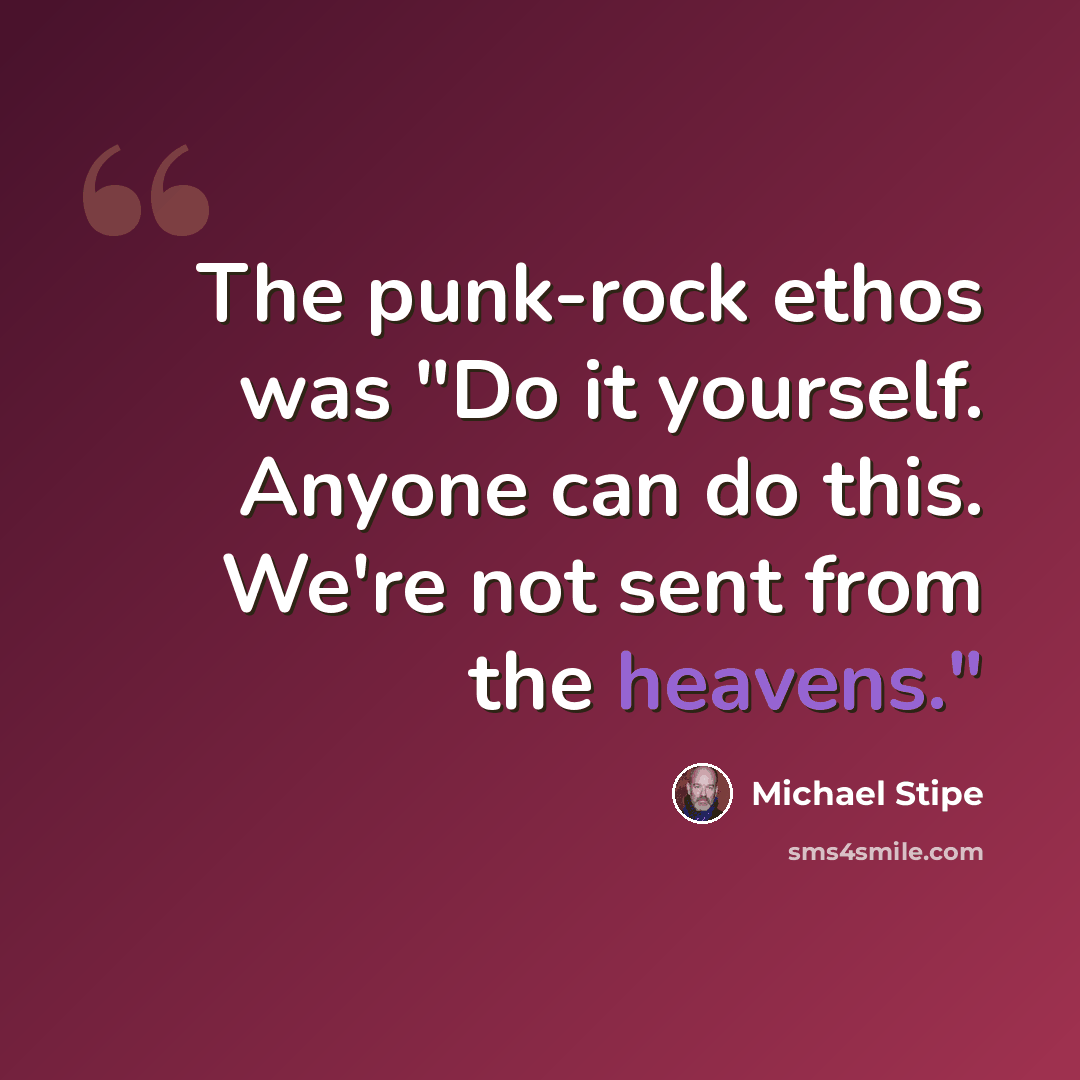 “The punk-rock ethos was "Do it yourself. Anyone can do this. We're not sent from the heavens."” quote by Michael Stipe