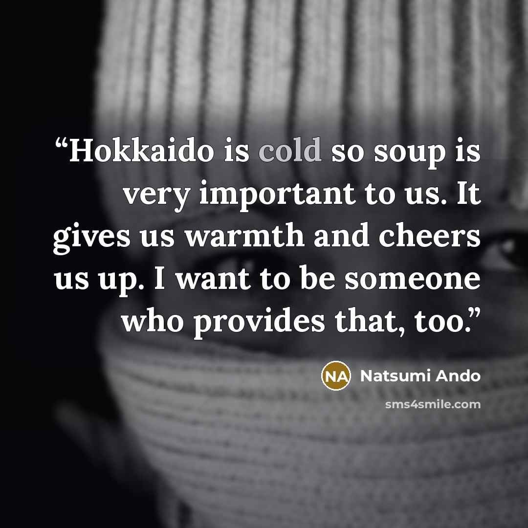 “Hokkaido is cold so soup is very important to us. It gives us warmth and cheers us up. I want to be someone who provides that, too.” quote by Natsumi Ando