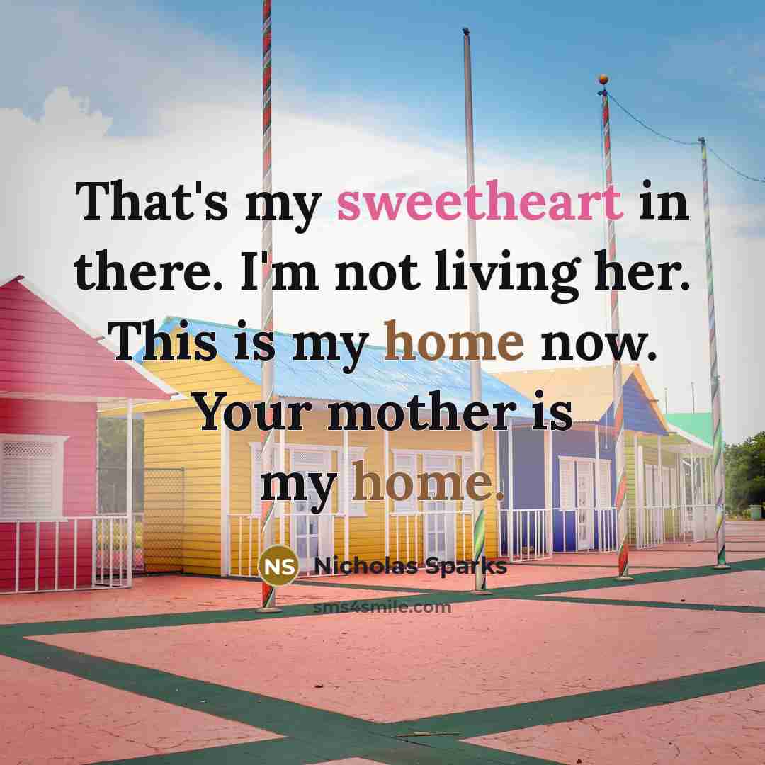 “That's my sweetheart in there. I'm not living her. This is my home now. Your mother is my home.” quote by Nicholas Sparks
