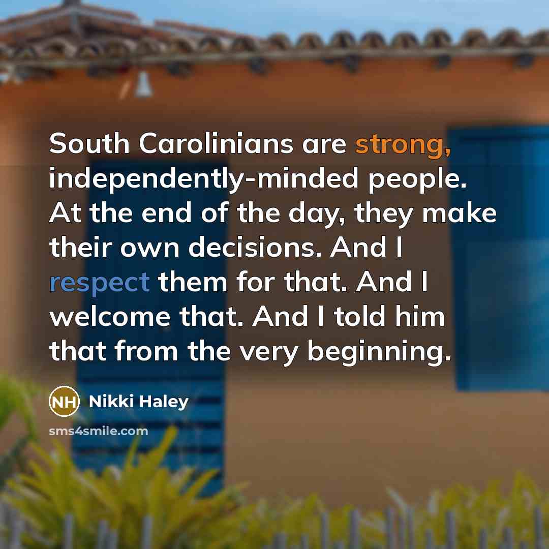 “South Carolinians are strong, independently-minded people. At the end of the day, they make their own decisions. And I respect them for that. And I welcome that. And I told him that from the very beginning.” quote by Nikki Haley