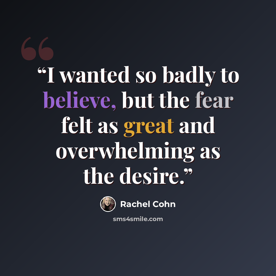 “I wanted so badly to believe, but the fear felt as great and overwhelming as the desire.” quote by Rachel Cohn